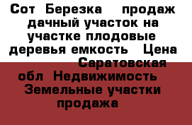 Сот “Березка-3“ продаж дачный участок,на участке плодовые деревья,емкость › Цена ­ 200 000 - Саратовская обл. Недвижимость » Земельные участки продажа   